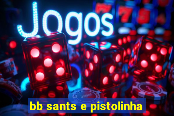 bb sants e pistolinha